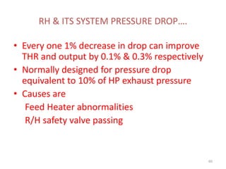 RH & ITS SYSTEM PRESSURE DROP….
• Every one 1% decrease in drop can improve
THR and output by 0.1% & 0.3% respectively
• Normally designed for pressure drop
equivalent to 10% of HP exhaust pressure
• Causes are
Feed Heater abnormalities
R/H safety valve passing
60
 