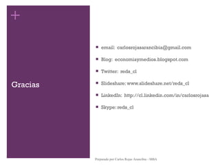 Gracias email:  [email_address] Blog:  economiaymedios.blogspot.com Twitter:  reds_cl Slideshare: www.slideshare.net/reds_cl  LinkedIn:  http://cl.linkedin.com/in/carlosrojasa Skype: reds_cl Preparado por Carlos Rojas Arancibia - MBA 
