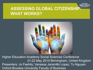 ASSESSING GLOBAL CITIZENSHIP:
WHAT WORKS?
Higher Education Academy Social Sciences Conference
21-22 May 2014 Birmingham, United Kingdom
Presenters: Jo Feehily; Vanessa Jaramillo Lopez; Tu Nguyen
Oxford Brookes University Faculty of Business
 
