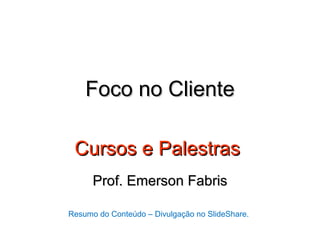 Foco no Cliente

 Cursos e Palestras
      Prof. Emerson Fabris

Resumo do Conteúdo – Divulgação no SlideShare.
 