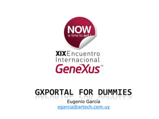 GXportal for dummies,[object Object],Eugenio García,[object Object],egarcia@artech.com.uy,[object Object]
