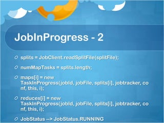 JobInProgress - 2
splits = JobClient.readSplitFile(splitFile);
numMapTasks = splits.length;
maps[i] = new
TaskInProgress(jobId, jobFile, splits[i], jobtracker, co
nf, this, i);
reduces[i] = new
TaskInProgress(jobId, jobFile, splits[i], jobtracker, co
nf, this, i);
JobStatus --> JobStatus.RUNNING
 