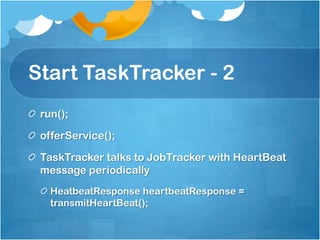 Start TaskTracker - 2
run();
offerService();
TaskTracker talks to JobTracker with HeartBeat
message periodically
HeatbeatResponse heartbeatResponse =
transmitHeartBeat();
 