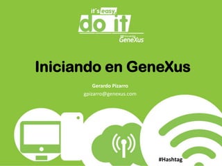 Iniciando en GeneXus Gerardo Pizarro gpizarro@genexus.com  #Hashtag 