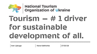 Tourism – # 1 driver
for sustainable
development of all.
Ivan Liptuga Nova Kakhovka 17/05/18
 
