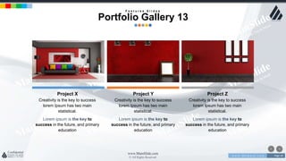 w w w . D o m a i n . c o m Page 18
www.MainSlide.com
© All Rights Reserved.
Confidential
Project Y
Creativity is the key to success
lorem Ipsum has two main
statistical.
Lorem ipsum is the key to
success in the future, and primary
education
Project Z
Creativity is the key to success
lorem Ipsum has two main
statistical.
Lorem ipsum is the key to
success in the future, and primary
education
Project X
Creativity is the key to success
lorem Ipsum has two main
statistical.
Lorem ipsum is the key to
success in the future, and primary
education
F e a t u r e s S l i d e s
Portfolio Gallery 13
 