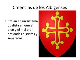 • Creían en un sistema
dualista en que el
bien y el mal eran
entidades distintas y
separadas.
Creencias de los Albigenses
 