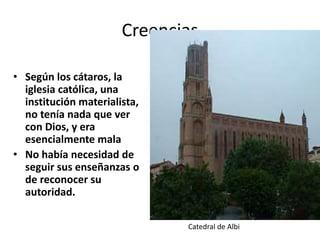 • Según los cátaros, la
iglesia católica, una
institución materialista,
no tenía nada que ver
con Dios, y era
esencialmente mala
• No había necesidad de
seguir sus enseñanzas o
de reconocer su
autoridad.
Creencias
Catedral de Albi
 