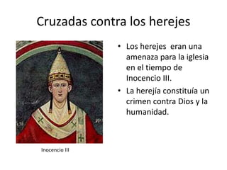 • Los herejes eran una
amenaza para la iglesia
en el tiempo de
Inocencio III.
• La herejía constituía un
crimen contra Dios y la
humanidad.
Cruzadas contra los herejes
Inocencio III
 