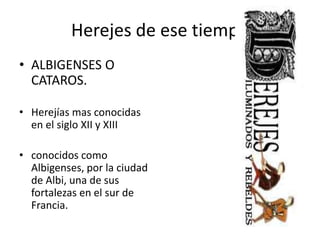 • ALBIGENSES O
CATAROS.
• Herejías mas conocidas
en el siglo XII y XIII
• conocidos como
Albigenses, por la ciudad
de Albi, una de sus
fortalezas en el sur de
Francia.
Herejes de ese tiempo
 