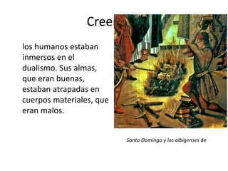 los humanos estaban
inmersos en el
dualismo. Sus almas,
que eran buenas,
estaban atrapadas en
cuerpos materiales, que
eran malos.
Creencias
Santo Domingo y los albigenses de
 