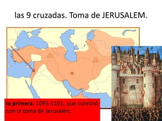 las 9 cruzadas. Toma de JERUSALEM.
la primera, 1095-1101, que culminó
con la toma de Jerusalén;
 