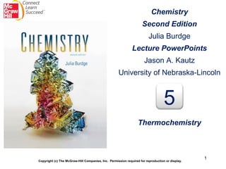 1
Chemistry
Second Edition
Julia Burdge
Lecture PowerPoints
Jason A. Kautz
University of Nebraska-Lincoln
Copyright (c) The McGraw-Hill Companies, Inc. Permission required for reproduction or display.
5
Thermochemistry
 