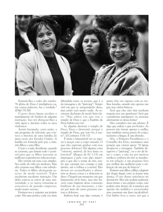 Ensinem-lhes o valor dos estudos.     difundida entre os jovens, que é a       muito feio ver rapazes com as ore-
“A glória de Deus é inteligência ou,     da tatuagem e do “piercing”. Tempo       lhas furadas, usando não apenas um
em outras palavras, luz e verdade.”      virá em que se arrependerão disso,       par, mas vários brincos.
(D&C 93:36)                              mas então será muito tarde. As es-           Será que eles não têm nenhum
   O povo desta Igreja recebeu o         crituras declaram de modo bem cla-       respeito por sua aparência? Será que
mandamento do Senhor de adquirir         ro: “Não sabeis vós que sois o           consideram inteligente ou atraente
instrução. Isso irá abençoar-lhes a      templo de Deus e que o Espírito de       adornarem-se dessa forma?
vida agora e durante todos os anos       Deus habita em vós?                          Não considero isso um adorno. É
vindouros.                                  Se alguém destruir o templo de        algo que enfeia o que era bonito. As
   Assisti fascinado, certa noite, a     Deus, Deus o destruirá; porque o         pessoas não furam apenas a orelha,
um programa de televisão que con-        templo de Deus, que sois vós, é san-     mas também outras partes do corpo,
tava a história de uma família do        to”. (I Coríntios 3:16–17)               inclusive a língua. É um absurdo.
meio-oeste dos Estados Unidos. A            É triste e lamentável ver os rapa-        Nós, a Primeira Presidência e o
família era formada pelo pai, a mãe,     zes e moças com o corpo tatuado. O       Conselho dos Doze, assumimos uma
três filhos e uma filha.                 que eles esperam ganhar com esse         posição que citarei agora: “A Igreja
   O pai e a mãe decidiram, quando       processo doloroso? Há alguma coisa       desaprova a tatuagem. Também de-
se casaram, que fariam todo o possí-     “virtuosa, amável, de boa fama ou        saprova o “piercing”, ou o ato de fu-
vel para que os filhos tivessem as       louvável” (Regras de Fé 1:13) em         rar o corpo, a não ser por motivos
melhores experiências educacionais.      impregnar a pele com algo impró-         médicos, embora ela não se manifes-
   Eles viviam em uma casa simples.      prio a que dão o nome de arte, ten-      te em relação a um pequeno furo
Seu estilo de vida era modesto. Mas      do que carregar isso consigo a vida      nas orelhas das mulheres para a uti-
eles criaram seus filhos com sabedo-     inteira, até a velhice e a morte? Eles   lização de um par de brincos”.
ria. Todos os filhos alcançaram su-      devem ser aconselhados a afasta-             Ensinem seus filhos e filhas a fugirem
cesso de modo notável. Todos             rem-se dessas coisas e a absterem-se     das drogas ilegais como se fossem uma
receberam excelente instrução. Um        disso. Chegará um momento em que         doença. O uso desses narcóticos irá
deles tornou-se reitor de uma uni-       lamentarão tê-lo feito, mas não ha-      destruí-los. Eles não podem maltratar
versidade, e os outros tornaram-se       verá como fugirem desse constante        dessa forma o seu próprio corpo, não
executivos de grandes empresas,          lembrete de sua insensatez, a não        podem criar dentro de si mesmos um
tendo muito sucesso.                     ser por meio de outro processo cus-      apetite tão maléfico e escravizador
   Ensinem-nos a respeitar seu próprio   toso e doloroso.                         sem causarem um dano incalculável.
corpo. Há uma prática cada vez mais         Embora hoje seja algo comum, é        Um hábito leva a outro, até que a

                                               J A N E I R O   D E   2 0 0 1
                                                          115
 