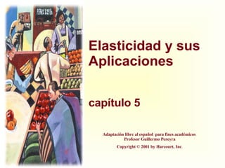 Elasticidad y sus Aplicaciones capítulo 5 Adaptación libre al español  para fines académicos  Profesor Guillermo Pereyra Copyright © 2001 by Harcourt, Inc . 