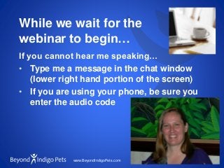 www.BeyondIndigoPets.com
While we wait for the
webinar to begin…
If you cannot hear me speaking…
• Type me a message in the chat window
(lower right hand portion of the screen)
• If you are using your phone, be sure you
enter the audio code
 