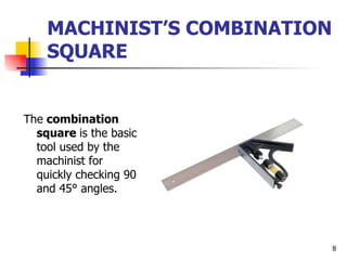 MACHINIST’S COMBINATION SQUARE The  combination square  is the basic tool used by the machinist for quickly checking 90 and 45° angles. 