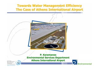Towards Water Management Efficiency
The Case of Athens International Airport




                P. Karamanos
      Environmental Services Department
         Athens International Airport
 