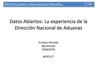 Datos Abiertos: La experiencia de la
Dirección Nacional de Aduanas
Enrique Almeida
@ealmeida
CONCEPTO
#GX3117
XXIII Encuentro Internacional GeneXus
 