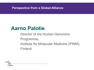 Aarno Palotie 
Director of the Human Genomics 
Programme, 
Institute for Molecular Medicine (FIMM), 
Finland 
Perspective from a Global Alliance  