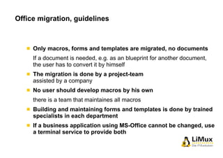 Office migration, guidelines 
Only macros, forms and templates are migrated, no documents 
If a document is needed, e.g. a...