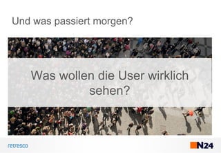 Und was passiert morgen?
Was wollen die User wirklich
sehen?
 