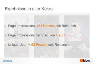 Ergebnisse in aller Kürze.
› Page Impressions: +68 Prozent seit Relaunch
› Page Impressions per Visit: von 4 auf 5
› Unique User: + 52 Prozent seit Relaunch
 
