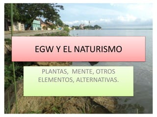 EGW Y EL NATURISMO
PLANTAS, MENTE, OTROS
ELEMENTOS, ALTERNATIVAS.
 