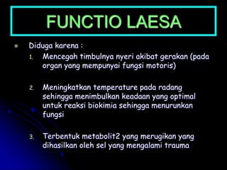 FUNCTIO LAESA
 Diduga karena :
1. Mencegah timbulnya nyeri akibat gerakan (pada
organ yang mempunyai fungsi motoris)
2. Meningkatkan temperature pada radang
sehingga menimbulkan keadaan yang optimal
untuk reaksi biokimia sehingga menurunkan
fungsi
3. Terbentuk metabolit2 yang merugikan yang
dihasilkan oleh sel yang mengalami trauma
 