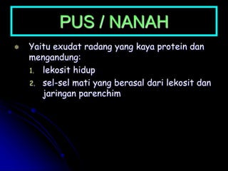 PUS / NANAH
 Yaitu exudat radang yang kaya protein dan
mengandung:
1. lekosit hidup
2. sel-sel mati yang berasal dari lekosit dan
jaringan parenchim
 