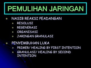 PEMULIHAN JARINGAN
 NASIB REAKSI PEADANGAN
 RESOLUSI
 REGENERASI
 ORGANISASI
 JARINGAN GRANULASI
 PENYEMBUHAN LUKA
 PRIMER/ HEALING BY FIRST INTENTION
 GRANULASI/ HEALING BY SECOND
INTENTION
 