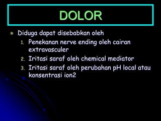 DOLOR
 Diduga dapat disebabkan oleh
1. Penekanan nerve ending oleh cairan
extravasculer
2. Iritasi saraf oleh chemical mediator
3. Iritasi saraf oleh perubahan pH local atau
konsentrasi ion2
 