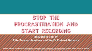 Stop the
Procrastination and
Start Recording
Brought to you by
Elite Podcast Academy and Yogi’s Podcast Network
Some of the links in this post are affiliate links. This means if you click on the link and purchase the item, we will receive an affiliate
commission at no extra cost to you. All opinions remain our own.
 