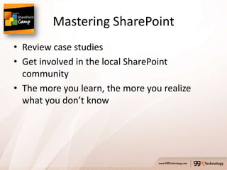 Mastering SharePoint
• Review case studies
• Get involved in the local SharePoint
  community
• The more you learn, the more you realize
  what you don’t know
 