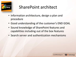 SharePoint architect
• Information architecture, design a plan and
  procedure
• Good understanding of the customer’s END GOAL
• Sound knowledge of SharePoint features and
  capabilities including out of the box features
• Search server and authentication mechanisms
 