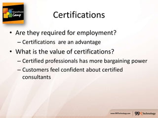 Certifications
• Are they required for employment?
  – Certifications are an advantage
• What is the value of certifications?
  – Certified professionals has more bargaining power
  – Customers feel confident about certified
    consultants
 