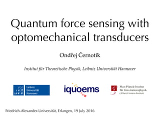 Quantum force sensing with
optomechanical transducers
Ondřej Černotík
Institut für Theoretische Physik, Leibniz Universität Hannover
Friedrich-Alexander-Universität, Erlangen, 19 July 2016
 