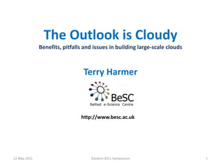 The Outlook isCloudyBenefits, pitfalls and issues in building large-scale clouds Terry Harmer 12 May 2011 EduServ 2011 Symposium 1 http://www.besc.ac.uk 