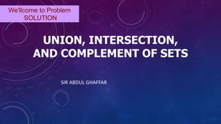 UNION, INTERSECTION,
AND COMPLEMENT OF SETS
SIR ABDUL GHAFFAR
We'llcome to Problem
SOLUTION
 