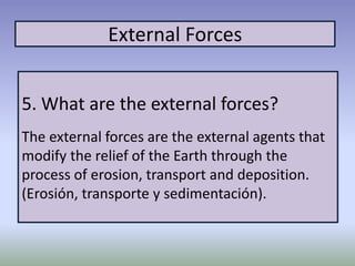 External Forces
5. What are the external forces?
The external forces are the external agents that
modify the relief of the Earth through the
process of erosion, transport and deposition.
(Erosión, transporte y sedimentación).
 