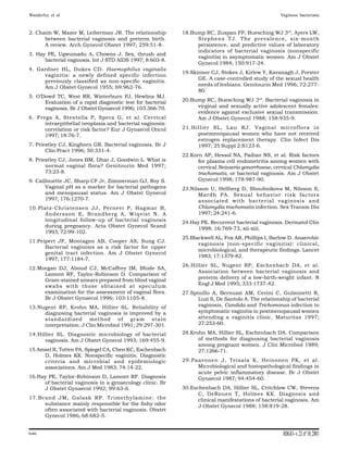 Wanderley et al                                                                                      Vaginose bacteriana


2. Chaim W, Mazor M, Leiberman JR. The relationship         18.Bump RC, Zuspan FP, Buesching WJ 3rd, Ayers LW,
      between bacterial vaginosis and preterm birth.             Stephens TJ. The prevalence, six-month
      A review. Arch Gynecol Obstet 1997; 259:51-8.              persistence, and predictive values of laboratory
                                                                 indicators of bacterial vaginosis (nonspecific
3. Hay PE, Ugwumadu A, Chowns J. Sex, thrush and
                                                                 vaginitis) in asymptomatic women. Am J Obstet
      bacterial vaginosis. Int J STD AIDS 1997; 8:603-8.
                                                                 Gynecol 1984; 150:917-24.
4. Gardner HL, Dukes CD. Haemophilus vaginalis
                                                            19.Skinner CJ, Stokes J, Kirlew Y, Kavanagh J, Forster
     vaginitis: a newly defined specific infection
                                                                  GE. A case-controlled study of the sexual health
     previously classified as non-specific vaginitis.
                                                                  needs of lesbians. Genitourin Med 1996; 72:277-
     Am J Obstet Gynecol 1955; 69:962-76.
                                                                  80.
5. O’Dowd TC, West RR, Winterburn PJ, Hewlins MJ.
      Evaluation of a rapid diagnostic test for bacterial   20.Bump RC, Buesching WJ 3rd. Bacterial vaginosis in
      vaginosis. Br J Obstet Gynaecol 1996; 103:366-70.          virginal and sexually active adolescent females:
                                                                 evidence against exclusive sexual transmission.
6. Frega A, Stentella P, Spera G, et al. Cervical                Am J Obstet Gynecol 1988; 158:935-9.
      intraepithelial neoplasia and bacterial vaginosis:
      correlation or risk factor? Eur J Gynaecol Oncol      21.Hillier SL, Lau RJ. Vaginal microflora in
      1997; 18:76-7.                                             postmenopausal women who have not received
                                                                 estrogen replacement therapy. Clin Infect Dis
7. Priestley CJ, Kinghorn GR. Bacterial vaginosis. Br J          1997; 25 Suppl 2:S123-6.
       Clin Pract 1996; 50:331-4.
                                                            22.Korn AP, Hessol NA, Padian NS, et al. Risk factors
8. Priestley CJ, Jones BM, Dhar J, Goodwin L. What is             for plasma cell endometritis among women with
       normal vaginal flora? Genitourin Med 1997;                 cervical Neisseria gonorrhoeae, cervical Chlamydia
       73:23-8.                                                   trachomatis, or bacterial vaginosis. Am J Obstet
9. Caillouette JC, Sharp CF Jr, Zimmerman GJ, Roy S.              Gynecol 1998; 178:987-90.
       Vaginal pH as a marker for bacterial pathogens       23.Nilsson U, Hellberg D, Shoubnikova M, Nilsson S,
       and menopausal status. Am J Obstet Gynecol                 Mardh PA. Sexual behavior risk factors
       1997; 176:1270-7.                                          associated with bacterial vaginosis and
10.Platz-Christensen JJ, Pernevi P, Hagmar B,                     Chlamydia trachomatis infection. Sex Transm Dis
     Andersson E, Brandberg A, Wiqvist N. A                       1997; 24:241-6.
     longitudinal follow-up of bacterial vaginosis          24.Hay PE. Recurrent bacterial vaginosis. Dermatol Clin
     during pregnancy. Acta Obstet Gynecol Scand
                                                                 1998; 16:769-73, xii-xiii.
     1993; 72:99-102.
                                                            25.Blackwell AL, Fox AR, Phillips I, Barlow D. Anaerobic
11.Peipert JF, Montagno AB, Cooper AS, Sung CJ.
                                                                  vaginosis (non-specific vaginitis): clinical,
      Bacterial vaginosis as a risk factor for upper
                                                                  microbiological, and therapeutic findings. Lancet
      genital tract infection. Am J Obstet Gynecol
                                                                  1983; 17:1379-82.
      1997; 177:1184-7.
                                                            26.Hillier SL, Nugent RP, Eschenbach DA, et al.
12.Morgan DJ, Aboud CJ, McCaffrey IM, Bhide SA,
                                                                  Association between bacterial vaginosis and
     Lamont RF, Taylor-Robinson D. Comparison of
                                                                  preterm delivery of a low-birth-weight infant. N
     Gram-stained smears prepared from blind vaginal
     swabs with those obtained at speculum                        Engl J Med 1995; 333:1737-42.
     examination for the assessment of vaginal flora.       27.Spinillo A, Bernuzzi AM, Cevini C, Gulminetti R,
     Br J Obstet Gynaecol 1996; 103:1105-8.                       Luzi S, De Santolo A. The relationship of bacterial
13.Nugent RP, Krohn MA, Hillier SL. Reliability of                vaginosis, Candida and Trichomonas infection to
     diagnosing bacterial vaginosis is improved by a              symptomatic vaginitis in postmenopausal women
     standardized method of gram stain                            attending a vaginitis clinic. Maturitas 1997;
     interpretation. J Clin Microbiol 1991; 29:297-301.           27:253-60.

14.Hillier SL. Diagnostic microbiology of bacterial         28.Krohn MA, Hillier SL, Eschenbach DA. Comparison
      vaginosis. Am J Obstet Gynecol 1993; 169:455-9.             of methods for diagnosing bacterial vaginosis
                                                                  among pregnant women. J Clin Microbiol 1989;
15.Amsel R, Totten PA, Spiegel CA, Chen KC, Eschenbach            27:1266-71.
     D, Holmes KK. Nonspecific vaginitis. Diagnostic
     criteria and microbial and epidemiologic               29.Paavonen J, Teisala K, Heinonen PK, et al.
     associations. Am J Med 1983; 74:14-22.                      Microbiological and histopathological findings in
                                                                 acute pelvic inflammatory disease. Br J Obstet
16.Hay PE, Taylor-Robinson D, Lamont RF. Diagnosis               Gynaecol 1987; 94:454-60.
     of bacterial vaginosis in a gynaecology clinic. Br
     J Obstet Gynaecol 1992; 99:63-6.                       30.Eschenbach DA, Hillier SL, Critchlow CW, Stevens
                                                                  C, DeRouen T, Holmes KK. Diagnosis and
17.Brand JM, Galask RP. Trimethylamine: the                       clinical manifestations of bacterial vaginosis. Am
     substance mainly responsible for the fishy odor              J Obstet Gynecol 1988; 158:819-28.
     often associated with bacterial vaginosis. Obstet
     Gynecol 1986; 68:682-5.


646                                                                                                   RBGO - v. 23, nº 10, 2001
 