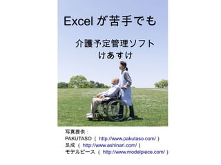 写真提供：
PAKUTASO （ http://www.pakutaso.com/）
足成 （ http://www.ashinari.com/）
モデルピース （ http://www.modelpiece.com/）
介護予定管理ソフト
けあすけ
Excel が苦手でも
 