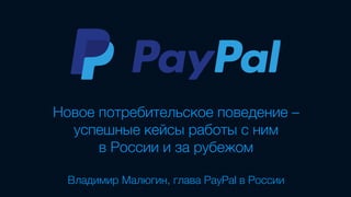 Новое потребительское поведение –  
успешные кейсы работы с ним
в России и за рубежом
!
Владимир Малюгин, глава PayPal в России
 