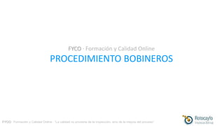 FYCO · Formación y Calidad Online · “La calidad no proviene de la inspección, sino de la mejora del proceso”
FYCO · Formación y Calidad Online
PROCEDIMIENTO BOBINEROS
 