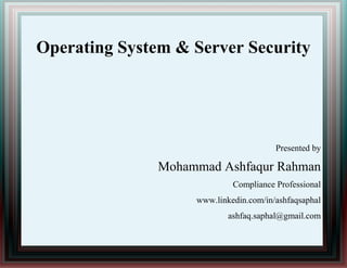 Operating System & Server Security
Presented by
Mohammad Ashfaqur Rahman
Compliance Professional
www.linkedin.com/in/ashfaqsaphal
ashfaq.saphal@gmail.com
 