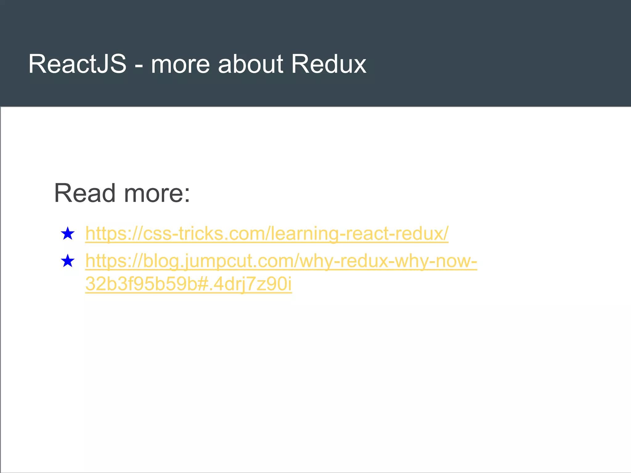 ReactJS - more about Redux
Read more:
★ https://css-tricks.com/learning-react-redux/
★ https://blog.jumpcut.com/why-redux-why-now-
32b3f95b59b#.4drj7z90i
 