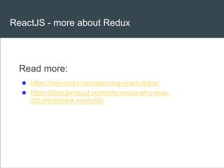 ReactJS - more about Redux
Read more:
★ https://css-tricks.com/learning-react-redux/
★ https://blog.jumpcut.com/why-redux-why-now-
32b3f95b59b#.4drj7z90i
 