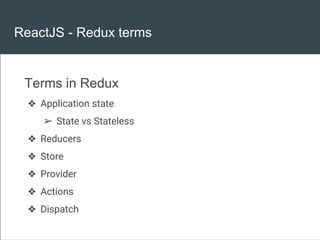 ReactJS - Redux terms
Terms in Redux
❖ Application state
➢ State vs Stateless
❖ Reducers
❖ Store
❖ Provider
❖ Actions
❖ Dispatch
 