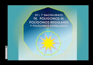 DT I. 1º BACHILLERATO
T4. POLIGONOS III.
POLÍGONOS REGULARES
Y POLÍGONOS ESTRELLADOS
 