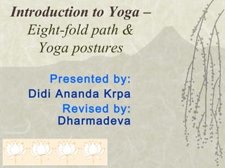 Introduction to Yoga –
Eight-fold path &
Yoga postures
Presented by:
Didi Ananda Krpa
Revised by:
Dharmadeva

 
